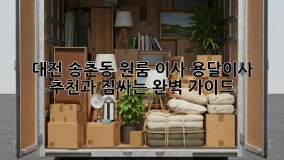 대전 송촌동 원룸 이사, 용달이사 추천과 짐싸는 완벽 가이드!
