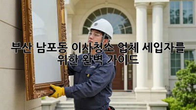 부산 남포동 이사청소 업체: 세입자를 위한 완벽 가이드