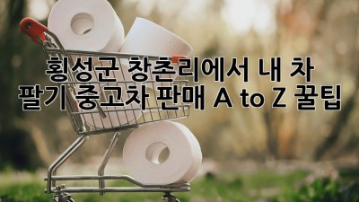 🚗 횡성군 창촌리에서 내 차 팔기? 중고차 판매 A to Z 꿀팁! 🍯